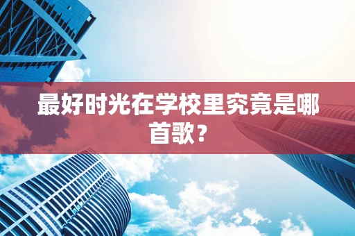最好时光在学校里究竟是哪首歌？
