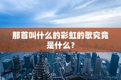 那首叫什么的彩虹的歌究竟是什么？
