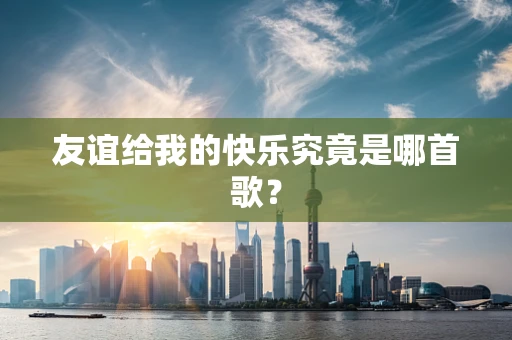 友谊给我的快乐究竟是哪首歌？