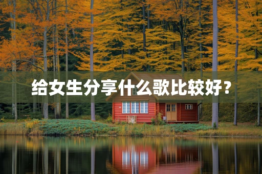 给女生分享什么歌比较好？