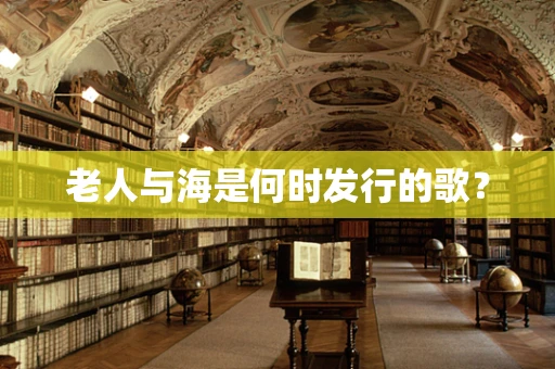 老人与海是何时发行的歌？