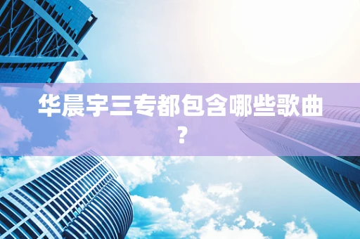 华晨宇三专都包含哪些歌曲？