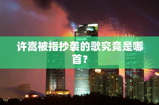 许嵩被指抄袭的歌究竟是哪首？