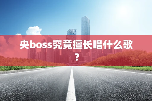 央boss究竟擅长唱什么歌？