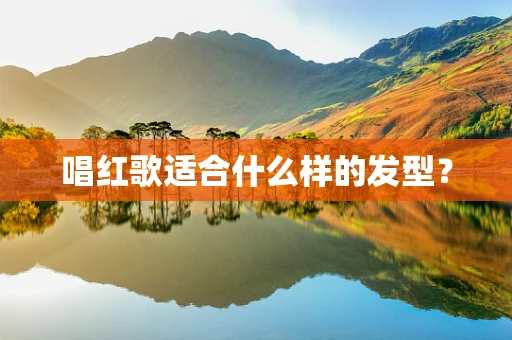 唱红歌适合什么样的发型？