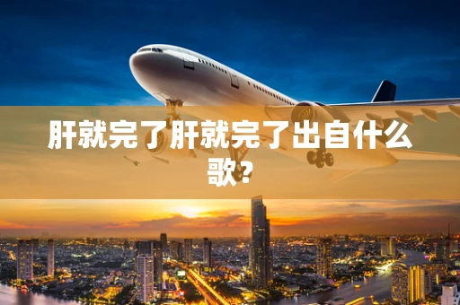 肝就完了肝就完了出自什么歌？