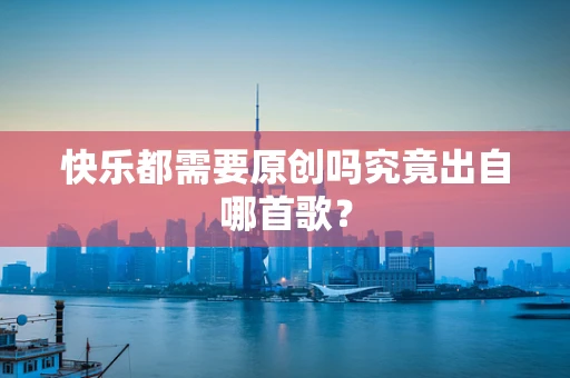 快乐都需要原创吗究竟出自哪首歌？