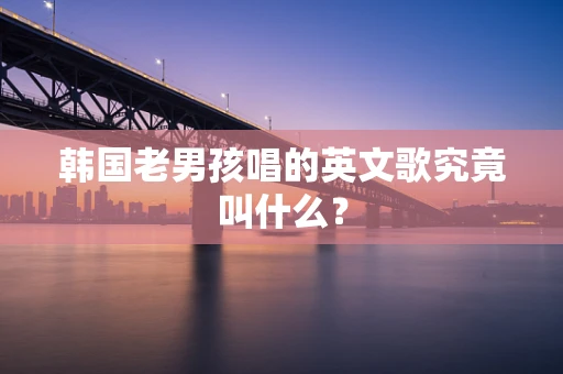 韩国老男孩唱的英文歌究竟叫什么？