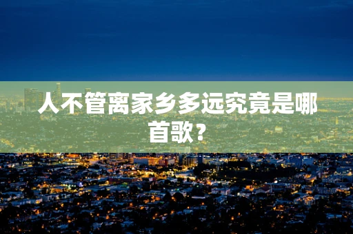 人不管离家乡多远究竟是哪首歌？