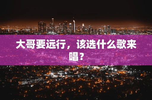 大哥要远行，该选什么歌来唱？