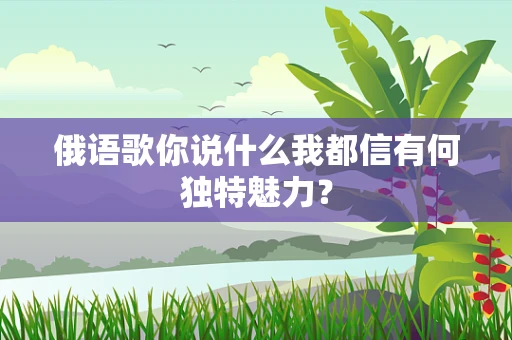 俄语歌你说什么我都信有何独特魅力？
