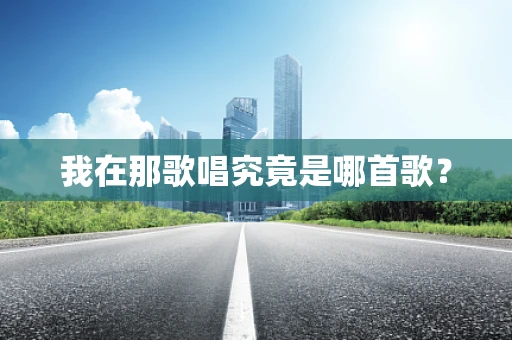 我在那歌唱究竟是哪首歌？