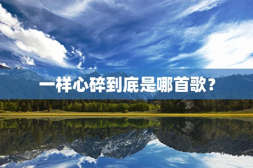 一样心碎到底是哪首歌？