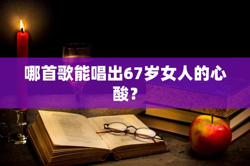 哪首歌能唱出67岁女人的心酸？