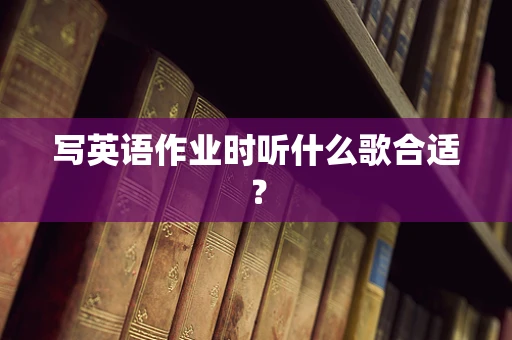 写英语作业时听什么歌合适？