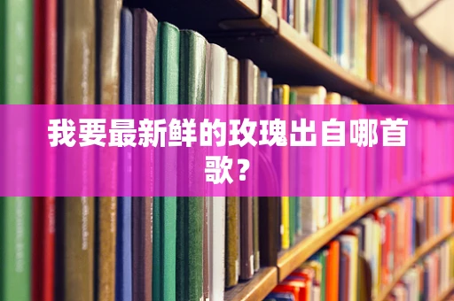 我要最新鲜的玫瑰出自哪首歌？