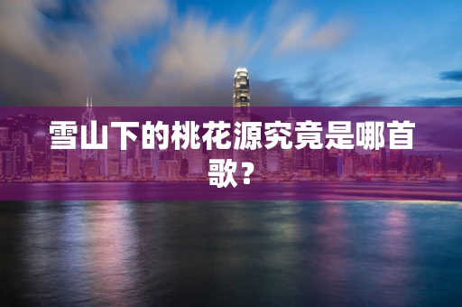 雪山下的桃花源究竟是哪首歌？