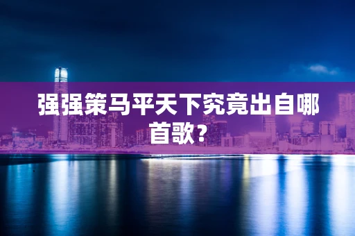 强强策马平天下究竟出自哪首歌？