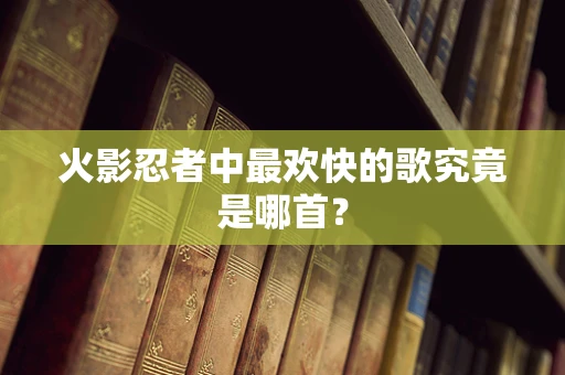 火影忍者中最欢快的歌究竟是哪首？