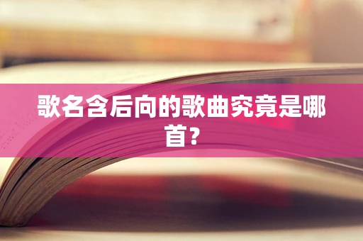 歌名含后向的歌曲究竟是哪首？