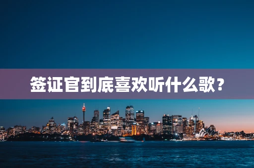 签证官到底喜欢听什么歌？