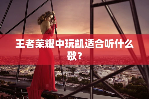 王者荣耀中玩凯适合听什么歌？