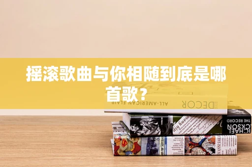 摇滚歌曲与你相随到底是哪首歌？