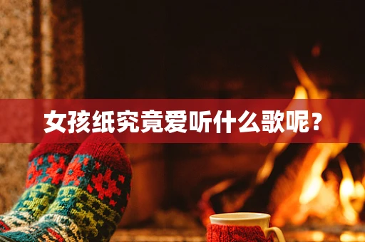 女孩纸究竟爱听什么歌呢？