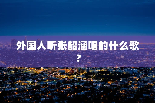 外国人听张韶涵唱的什么歌？