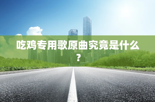 吃鸡专用歌原曲究竟是什么？