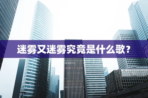 迷雾又迷雾究竟是什么歌？