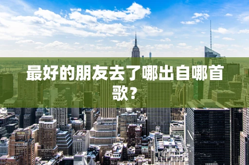 最好的朋友去了哪出自哪首歌？