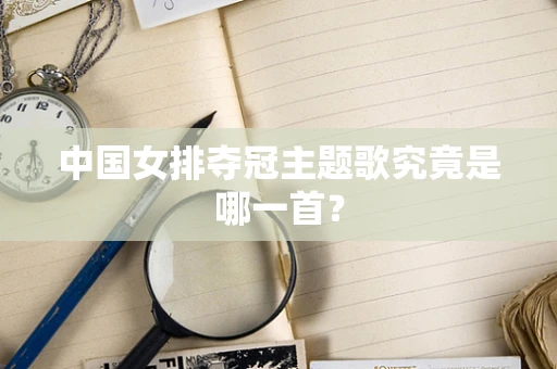 中国女排夺冠主题歌究竟是哪一首？