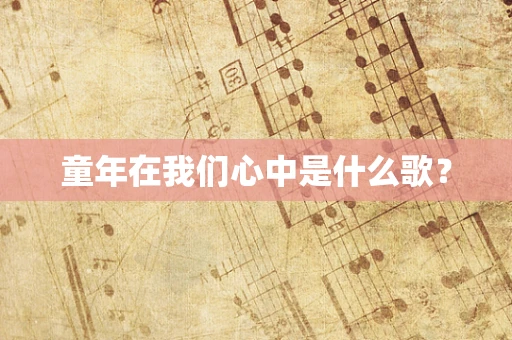童年在我们心中是什么歌？