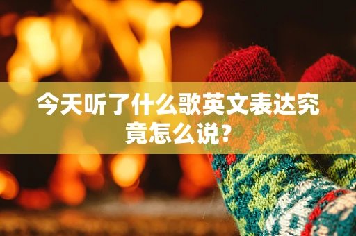 今天听了什么歌英文表达究竟怎么说？
