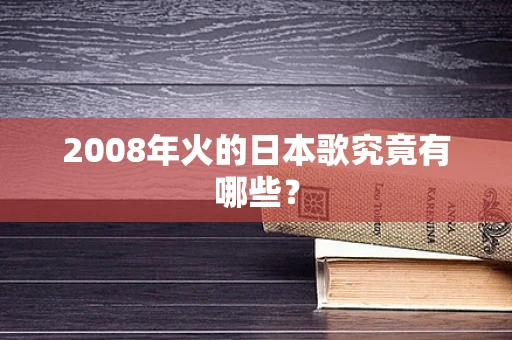 2008年火的日本歌究竟有哪些？