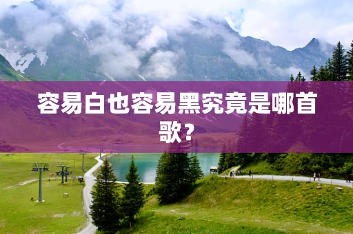 容易白也容易黑究竟是哪首歌？