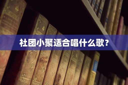 社团小聚适合唱什么歌？