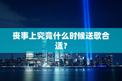 丧事上究竟什么时候送歌合适？