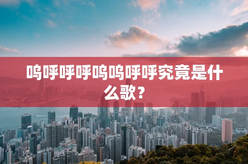 呜呼呼呼呜呜呼呼究竟是什么歌？