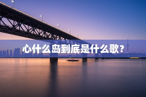 心什么岛到底是什么歌？