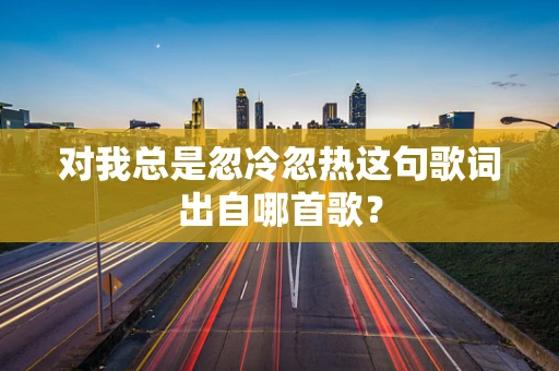 对我总是忽冷忽热这句歌词出自哪首歌？