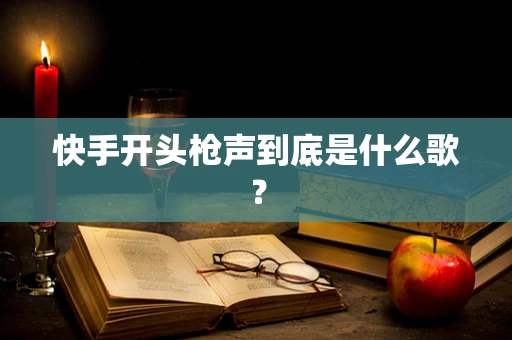 快手开头枪声到底是什么歌？