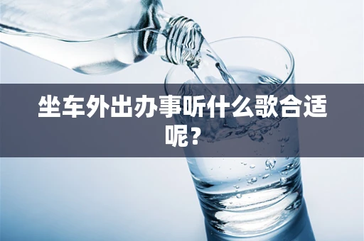 坐车外出办事听什么歌合适呢？