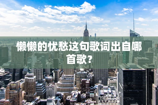 懒懒的忧愁这句歌词出自哪首歌？