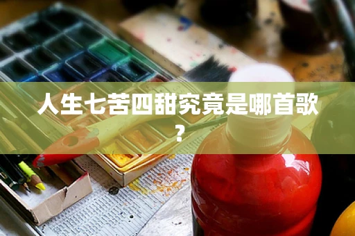 人生七苦四甜究竟是哪首歌？