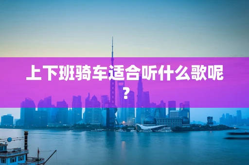 上下班骑车适合听什么歌呢？