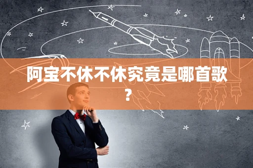 阿宝不休不休究竟是哪首歌？