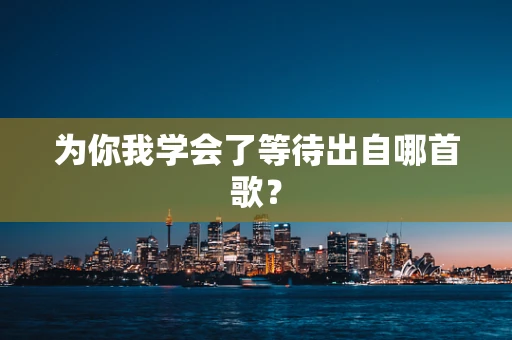为你我学会了等待出自哪首歌？