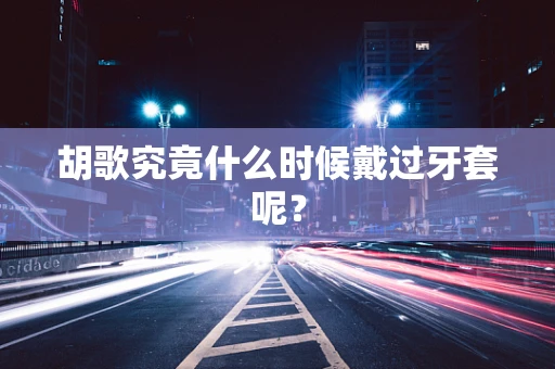 胡歌究竟什么时候戴过牙套呢？